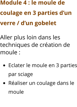 Module 4 : le moule de coulage en 3 parties d’un verre / d’un gobelet Aller plus loin dans les techniques de création de moule :   •	Eclater le moule en 3 parties par sciage •	Réaliser un coulage dans le moule